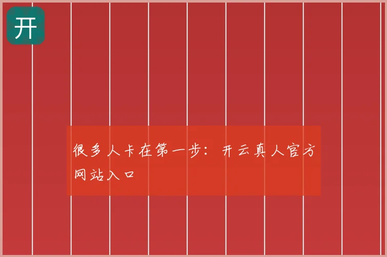 很多人卡在第一步:开云真人官方网站入口