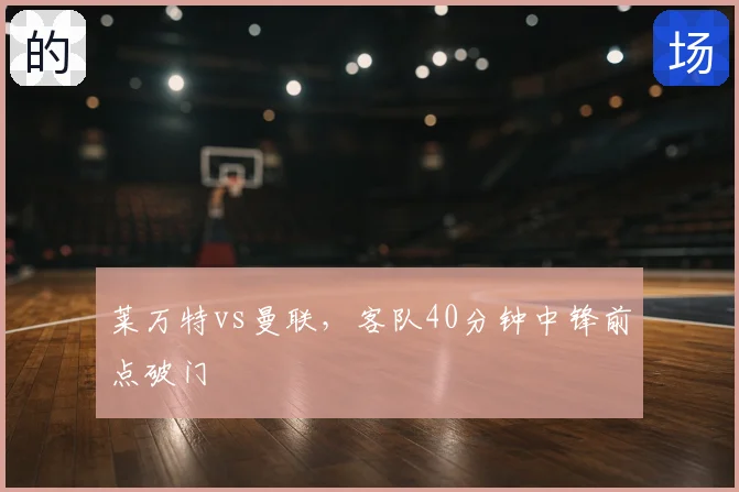 莱万特vs曼联,客队40分钟中锋前点破门