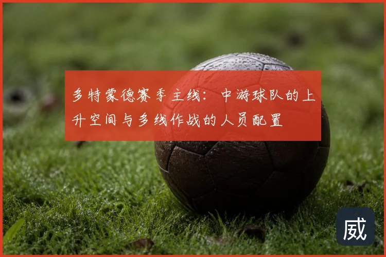 多特蒙德赛季主线:中游球队的上升空间与多线作战的人员配置