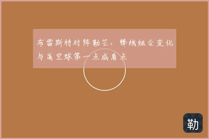 布雷斯特对阵勒芒,锋线组合变化与高空球第一点成看点