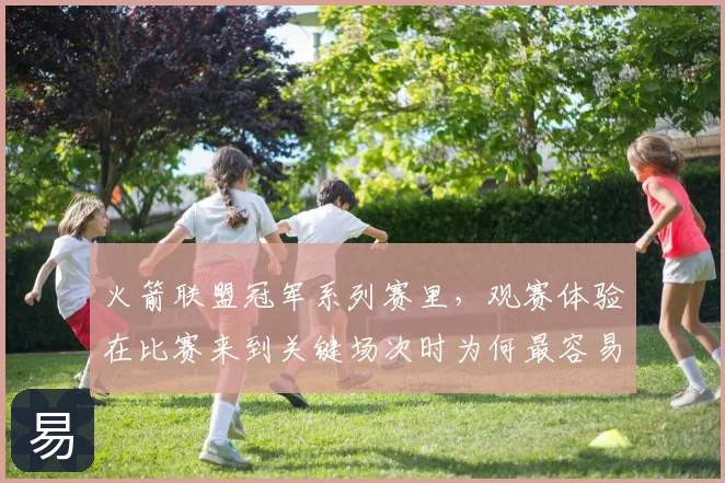 火箭联盟冠军系列赛里,观赛体验在比赛来到关键场次时为何最容易暴露问题